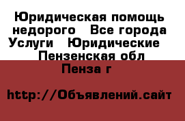 Юридическая помощь недорого - Все города Услуги » Юридические   . Пензенская обл.,Пенза г.